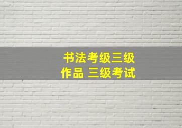 书法考级三级作品 三级考试